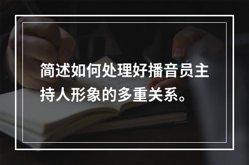 简述如何处理好播音员主持人形象的多重关系。