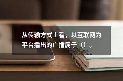 从传输方式上看，以互联网为平台播出的广播属于（）。