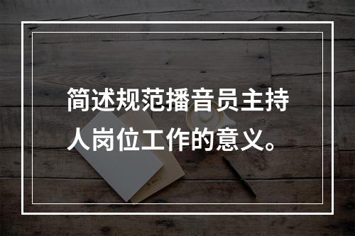 简述规范播音员主持人岗位工作的意义。