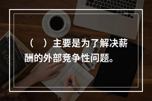 （　）主要是为了解决薪酬的外部竞争性问题。