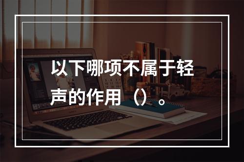 以下哪项不属于轻声的作用（）。