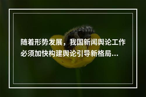 随着形势发展，我国新闻舆论工作必须加快构建舆论引导新格局，适