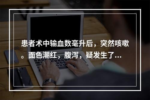 患者术中输血数毫升后，突然咳嗽。面色潮红，腹泻，疑发生了变态