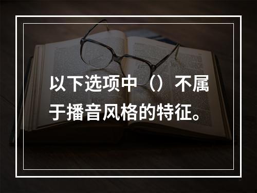 以下选项中（）不属于播音风格的特征。