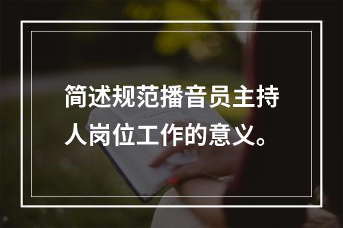 简述规范播音员主持人岗位工作的意义。