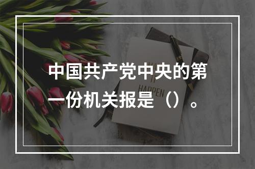 中国共产党中央的第一份机关报是（）。