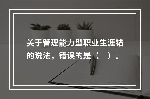 关于管理能力型职业生涯锚的说法，错误的是（　）。