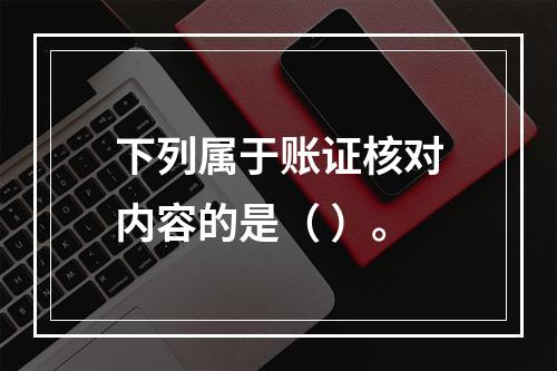 下列属于账证核对内容的是（ ）。