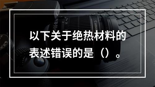 以下关于绝热材料的表述错误的是（）。