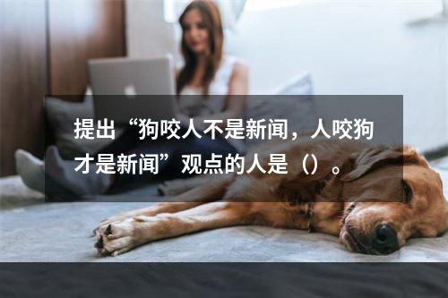 提出“狗咬人不是新闻，人咬狗才是新闻”观点的人是（）。