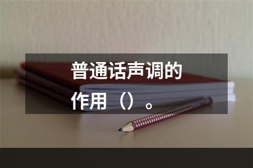 普通话声调的作用（）。