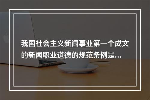 我国社会主义新闻事业第一个成文的新闻职业道德的规范条例是（）