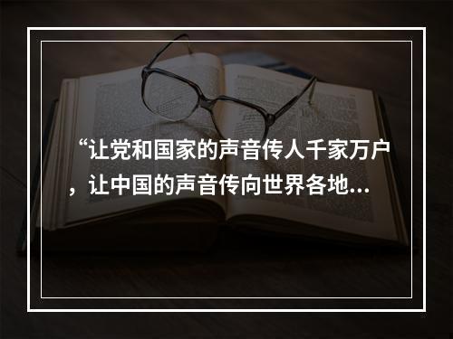 “让党和国家的声音传人千家万户，让中国的声音传向世界各地。”