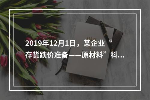 2019年12月1日，某企业“存货跌价准备——原材料”科目贷