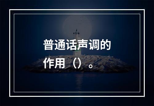 普通话声调的作用（）。