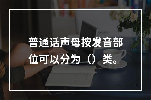 普通话声母按发音部位可以分为（）类。