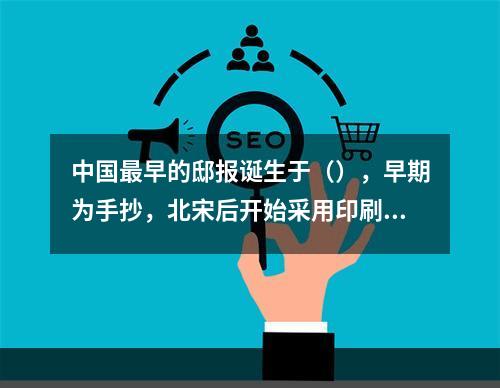 中国最早的邸报诞生于（），早期为手抄，北宋后开始采用印刷方式