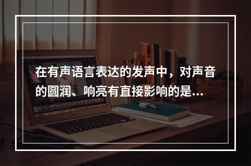 在有声语言表达的发声中，对声音的圆润、响亮有直接影响的是（）