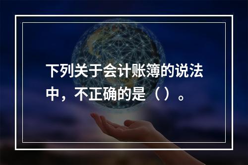 下列关于会计账簿的说法中，不正确的是（ ）。