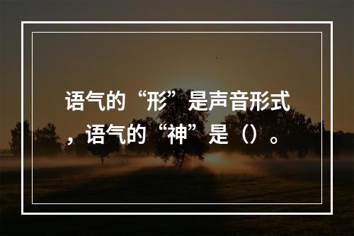 语气的“形”是声音形式，语气的“神”是（）。