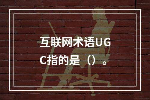 互联网术语UGC指的是（）。