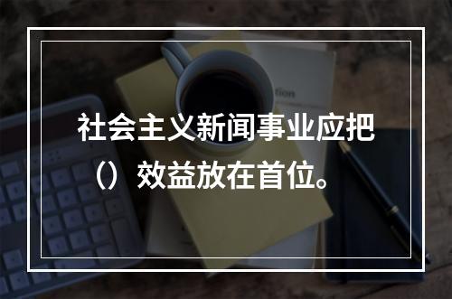 社会主义新闻事业应把（）效益放在首位。