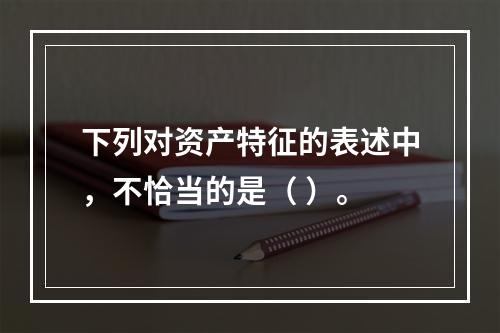 下列对资产特征的表述中，不恰当的是（ ）。