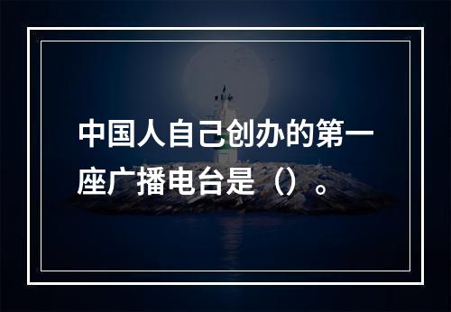 中国人自己创办的第一座广播电台是（）。