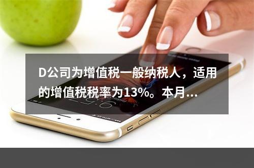 D公司为增值税一般纳税人，适用的增值税税率为13%。本月发生