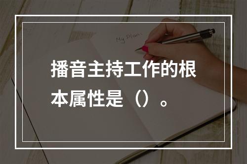 播音主持工作的根本属性是（）。