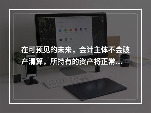 在可预见的未来，会计主体不会破产清算，所持有的资产将正常营运