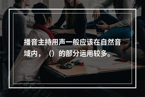 播音主持用声一般应该在自然音域内，（）的部分运用较多。