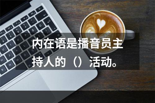 内在语是播音员主持人的（）活动。