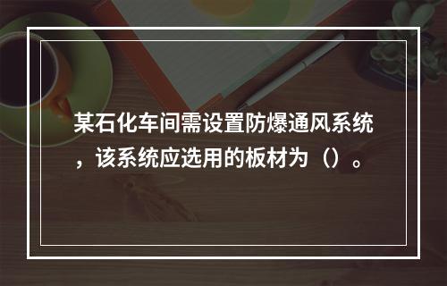 某石化车间需设置防爆通风系统，该系统应选用的板材为（）。