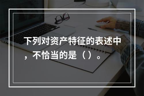 下列对资产特征的表述中，不恰当的是（ ）。