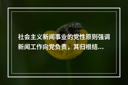 社会主义新闻事业的党性原则强调新闻工作向党负责，其归根结底是