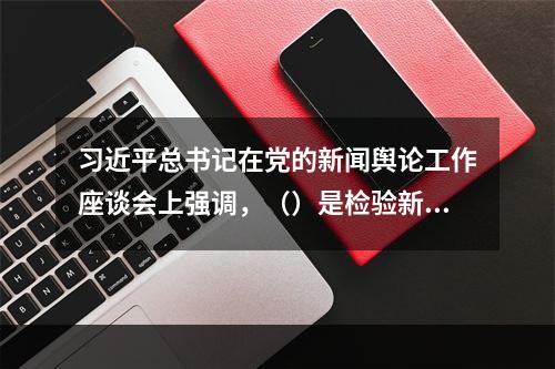 习近平总书记在党的新闻舆论工作座谈会上强调，（）是检验新闻舆