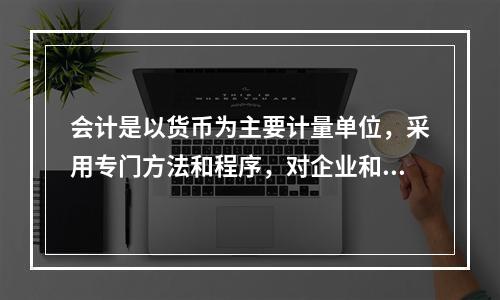 会计是以货币为主要计量单位，采用专门方法和程序，对企业和行政