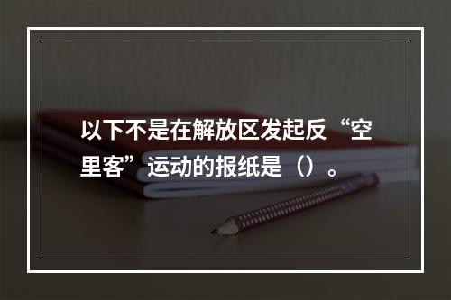 以下不是在解放区发起反“空里客”运动的报纸是（）。