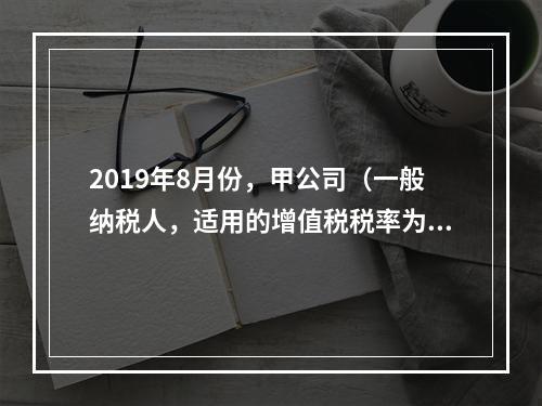 2019年8月份，甲公司（一般纳税人，适用的增值税税率为13