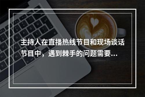 主持人在直播热线节目和现场谈话节目中，遇到棘手的问题需要回避