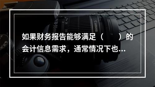 如果财务报告能够满足（　　）的会计信息需求，通常情况下也可以