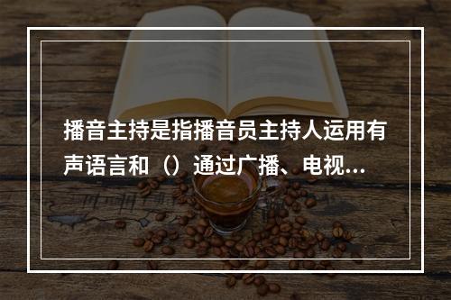 播音主持是指播音员主持人运用有声语言和（）通过广播、电视传媒