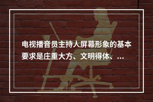 电视播音员主持人屏幕形象的基本要求是庄重大方、文明得体、（）