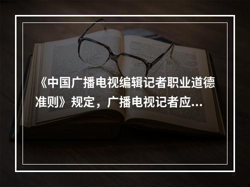 《中国广播电视编辑记者职业道德准则》规定，广播电视记者应尊重