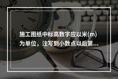 施工图纸中标高数字应以米(m)为单位，注写到小数点以后第三位