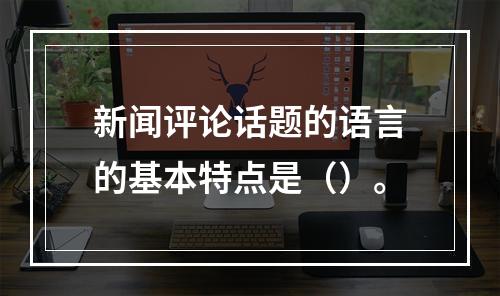 新闻评论话题的语言的基本特点是（）。