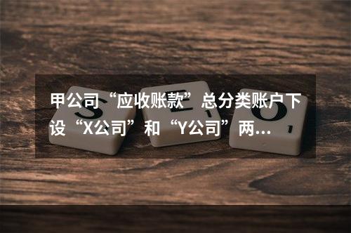 甲公司“应收账款”总分类账户下设“X公司”和“Y公司”两个明