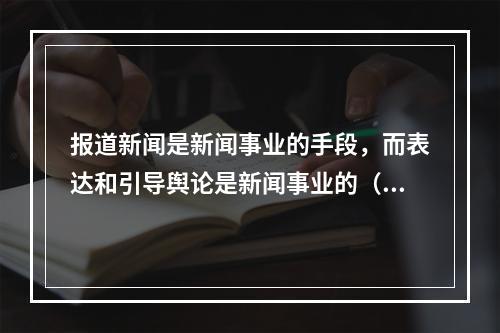 报道新闻是新闻事业的手段，而表达和引导舆论是新闻事业的（）。