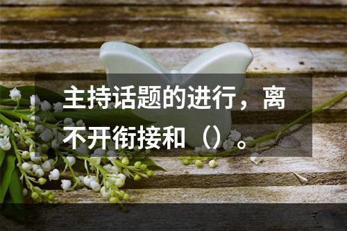 主持话题的进行，离不开衔接和（）。